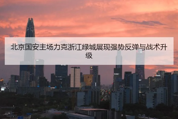 北京国安主场力克浙江绿城展现强势反弹与战术升级