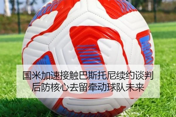 国米加速接触巴斯托尼续约谈判 后防核心去留牵动球队未来